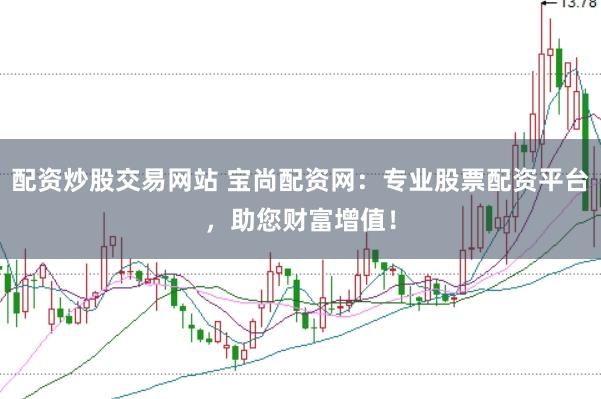配资炒股交易网站 宝尚配资网：专业股票配资平台，助您财富增值！