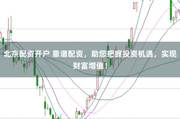 北京配资开户 靠谱配资，助您把握投资机遇，实现财富增值！