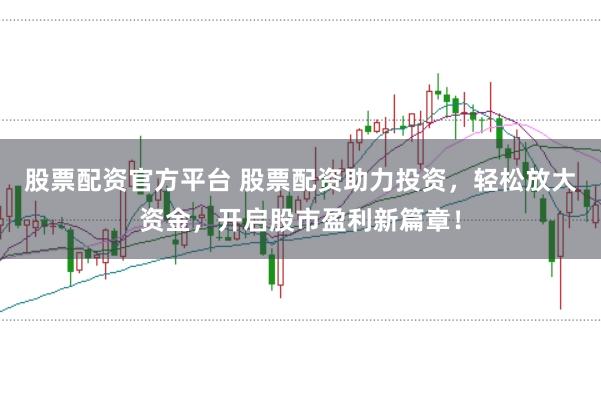 股票配资官方平台 股票配资助力投资，轻松放大资金，开启股市盈利新篇章！