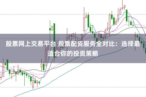 股票网上交易平台 股票配资服务全对比：选择最适合你的投资策略