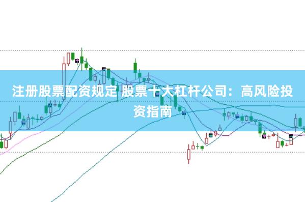 注册股票配资规定 股票十大杠杆公司：高风险投资指南