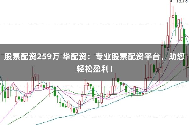 股票配资259万 华配资：专业股票配资平台，助您轻松盈利！