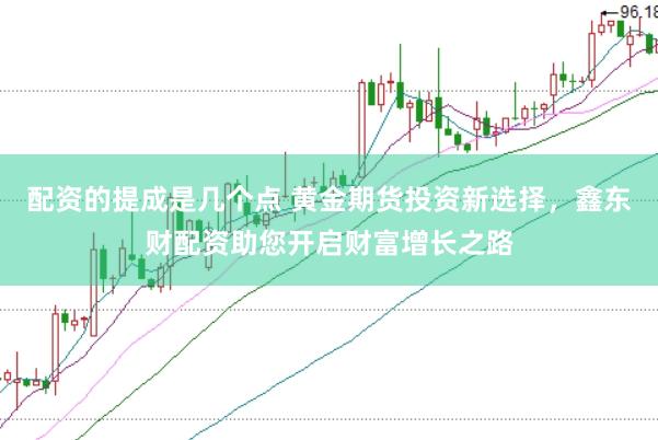 配资的提成是几个点 黄金期货投资新选择，鑫东财配资助您开启财富增长之路