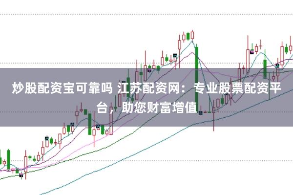 炒股配资宝可靠吗 江苏配资网：专业股票配资平台，助您财富增值