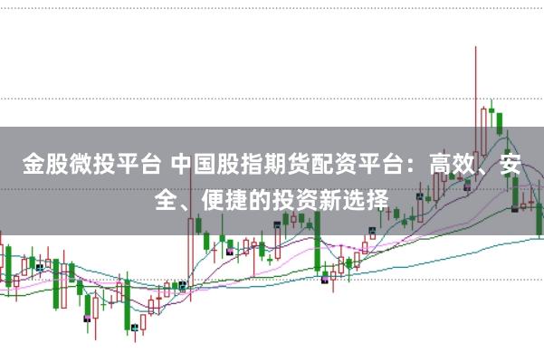 金股微投平台 中国股指期货配资平台：高效、安全、便捷的投资新选择