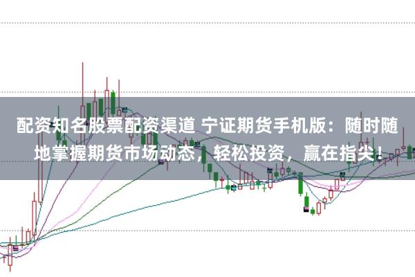 配资知名股票配资渠道 宁证期货手机版：随时随地掌握期货市场动态，轻松投资，赢在指尖！