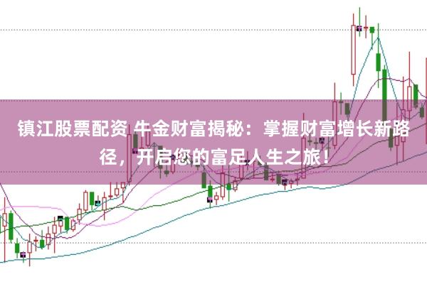 镇江股票配资 牛金财富揭秘：掌握财富增长新路径，开启您的富足人生之旅！