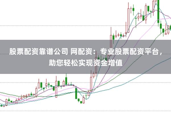 股票配资靠谱公司 网配资：专业股票配资平台，助您轻松实现资金增值