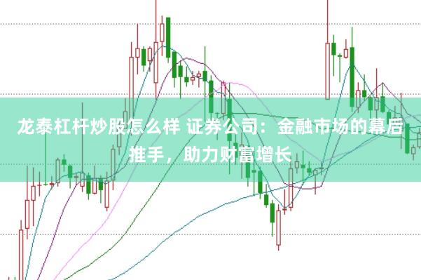龙泰杠杆炒股怎么样 证券公司：金融市场的幕后推手，助力财富增长