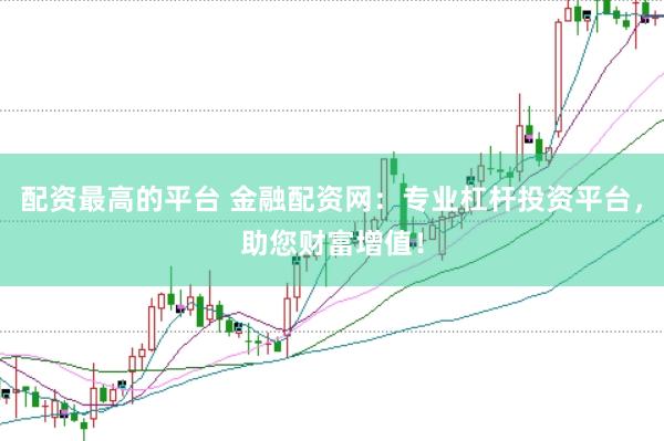 配资最高的平台 金融配资网：专业杠杆投资平台，助您财富增值！