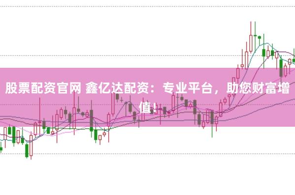 股票配资官网 鑫亿达配资：专业平台，助您财富增值！