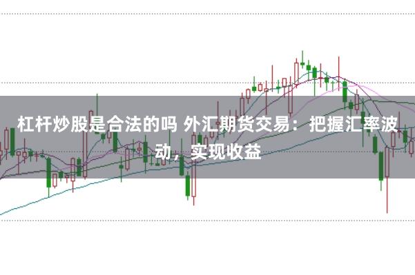 杠杆炒股是合法的吗 外汇期货交易：把握汇率波动，实现收益