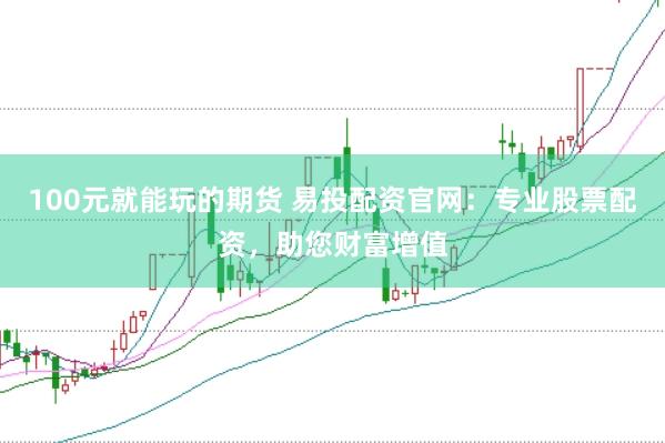 100元就能玩的期货 易投配资官网：专业股票配资，助您财富增值
