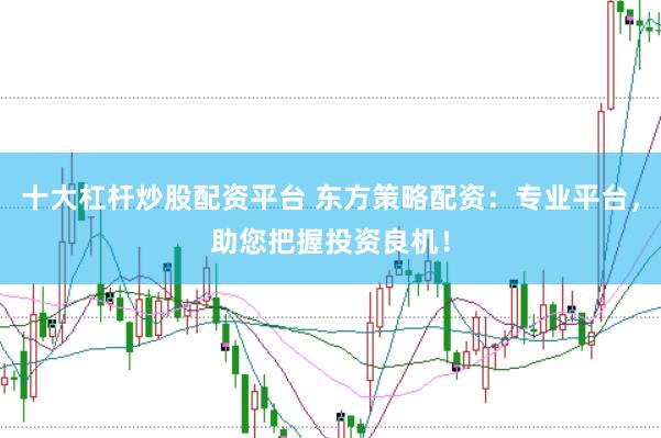 十大杠杆炒股配资平台 东方策略配资：专业平台，助您把握投资良机！