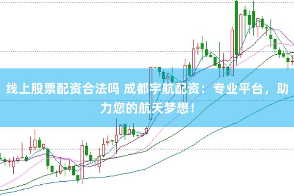 线上股票配资合法吗 成都宇航配资：专业平台，助力您的航天梦想！