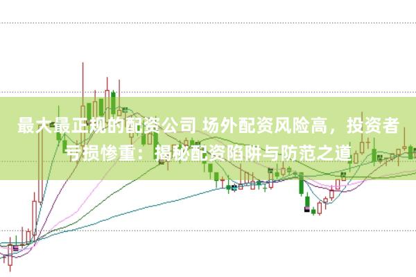 最大最正规的配资公司 场外配资风险高，投资者亏损惨重：揭秘配资陷阱与防范之道