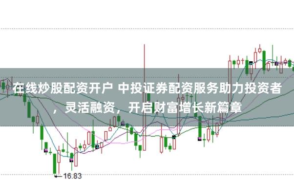 在线炒股配资开户 中投证券配资服务助力投资者，灵活融资，开启财富增长新篇章