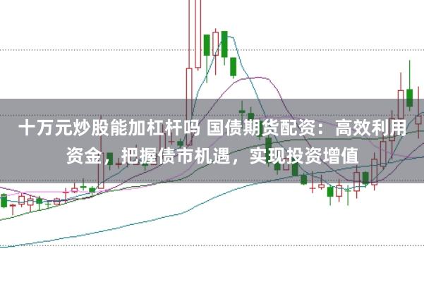 十万元炒股能加杠杆吗 国债期货配资：高效利用资金，把握债市机遇，实现投资增值