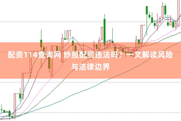 配资114查询网 炒股配资违法吗？一文解读风险与法律边界