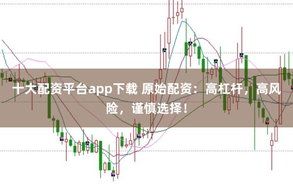十大配资平台app下载 原始配资：高杠杆，高风险，谨慎选择！