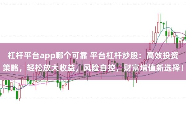 杠杆平台app哪个可靠 平台杠杆炒股：高效投资策略，轻松放大收益，风险自控，财富增值新选择！