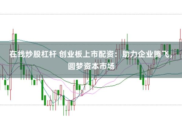 在线炒股杠杆 创业板上市配资：助力企业腾飞，圆梦资本市场