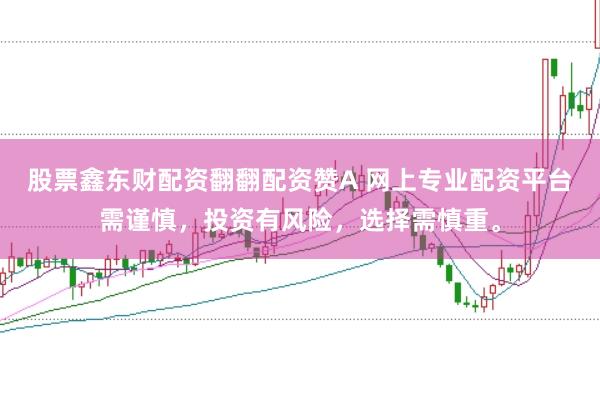 股票鑫东财配资翻翻配资赞A 网上专业配资平台需谨慎，投资有风险，选择需慎重。