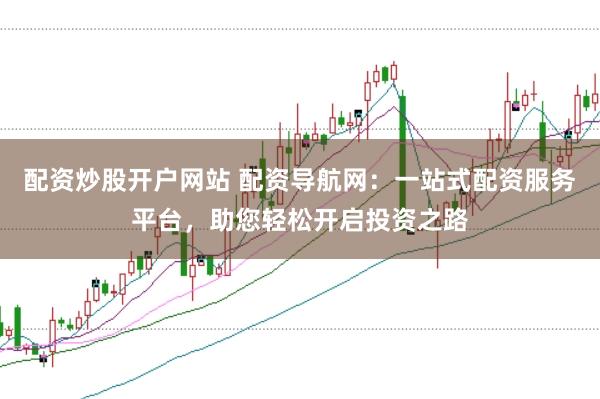 配资炒股开户网站 配资导航网：一站式配资服务平台，助您轻松开启投资之路