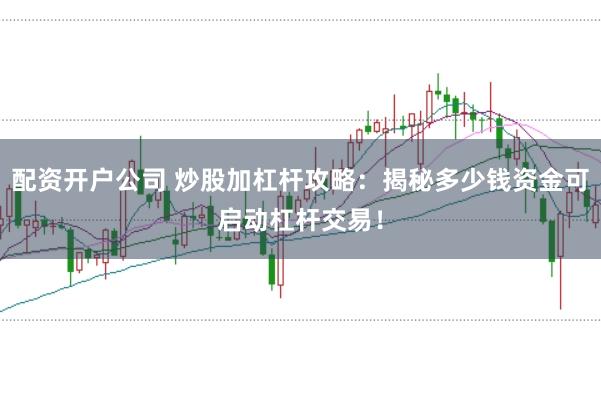 配资开户公司 炒股加杠杆攻略：揭秘多少钱资金可启动杠杆交易！