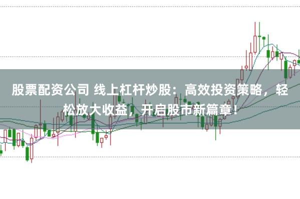 股票配资公司 线上杠杆炒股：高效投资策略，轻松放大收益，开启股市新篇章！