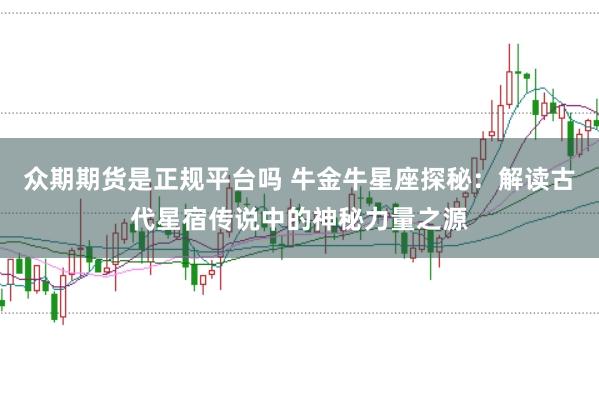 众期期货是正规平台吗 牛金牛星座探秘：解读古代星宿传说中的神秘力量之源