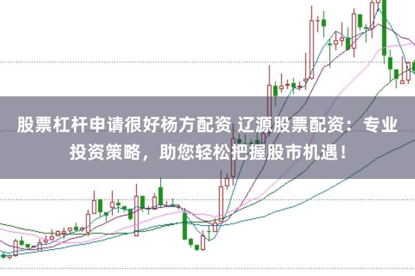 股票杠杆申请很好杨方配资 辽源股票配资：专业投资策略，助您轻松把握股市机遇！