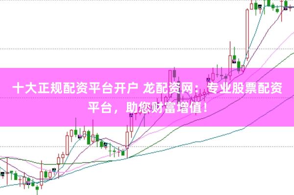 十大正规配资平台开户 龙配资网：专业股票配资平台，助您财富增值！