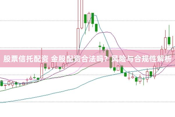 股票信托配资 金股配资合法吗？风险与合规性解析