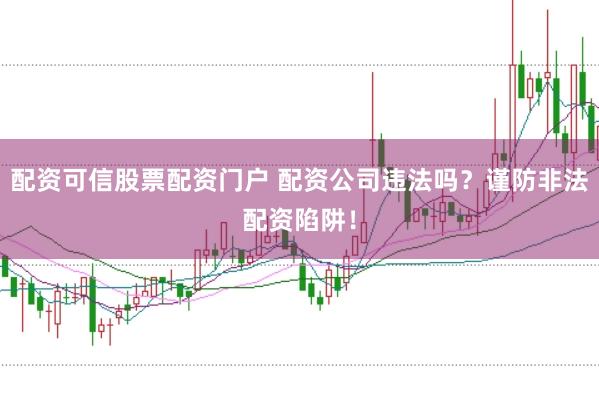 配资可信股票配资门户 配资公司违法吗？谨防非法配资陷阱！
