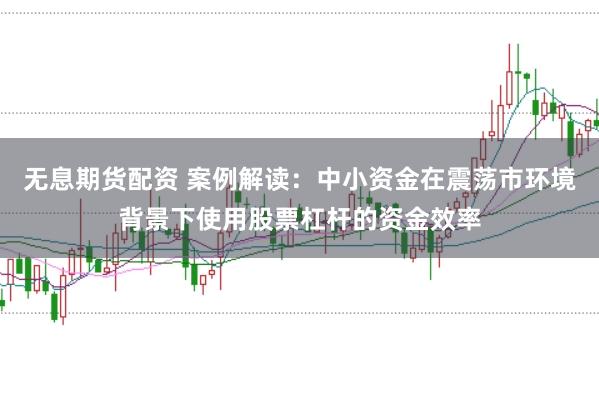 无息期货配资 案例解读：中小资金在震荡市环境背景下使用股票杠杆的资金效率