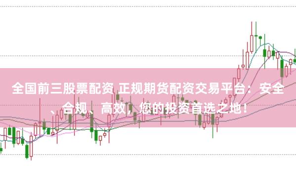 全国前三股票配资 正规期货配资交易平台：安全、合规、高效，您的投资首选之地！