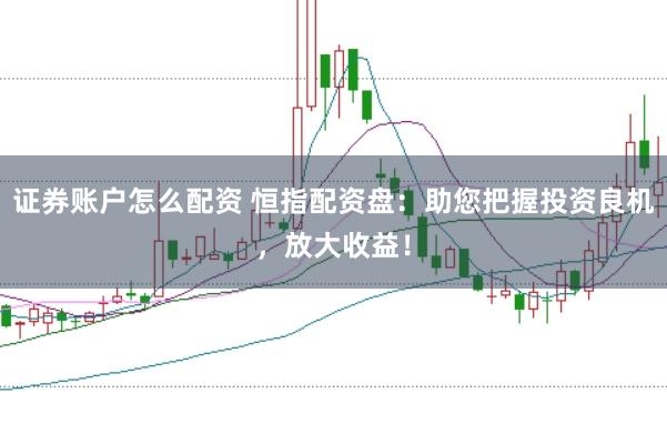 证券账户怎么配资 恒指配资盘：助您把握投资良机，放大收益！