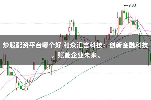 炒股配资平台哪个好 和众汇富科技：创新金融科技，赋能企业未来。