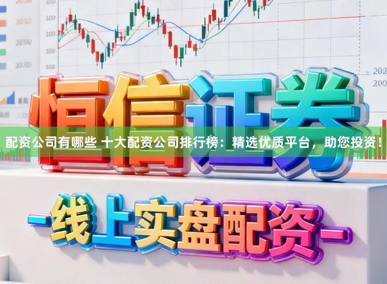 配资公司有哪些 十大配资公司排行榜：精选优质平台，助您投资！