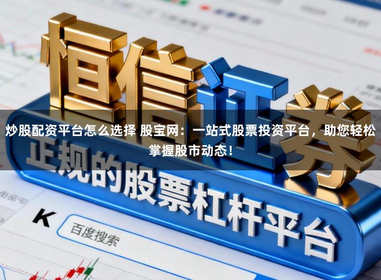 炒股配资平台怎么选择 股宝网：一站式股票投资平台，助您轻松掌握股市动态！
