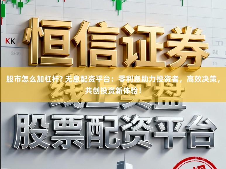 股市怎么加杠杆? 无息配资平台：零利息助力投资者，高效决策，共创投资新体验！