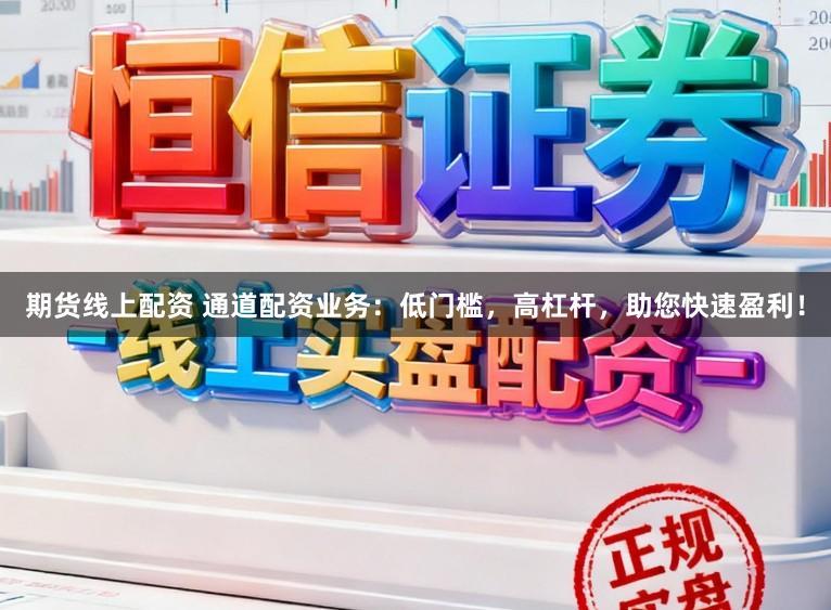 期货线上配资 通道配资业务：低门槛，高杠杆，助您快速盈利！