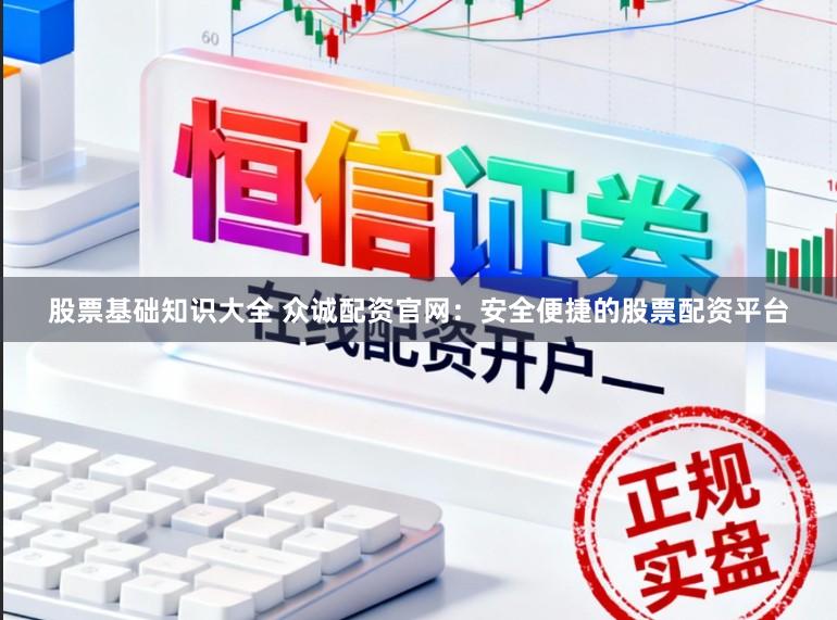 股票基础知识大全 众诚配资官网：安全便捷的股票配资平台