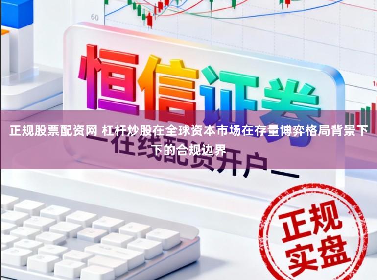 正规股票配资网 杠杆炒股在全球资本市场在存量博弈格局背景下下的合规边界