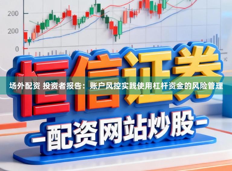 场外配资 投资者报告：账户风控实践使用杠杆资金的风险管理