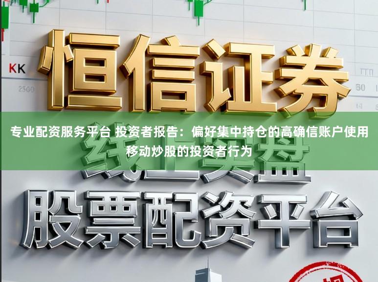 专业配资服务平台 投资者报告：偏好集中持仓的高确信账户使用移动炒股的投资者行为