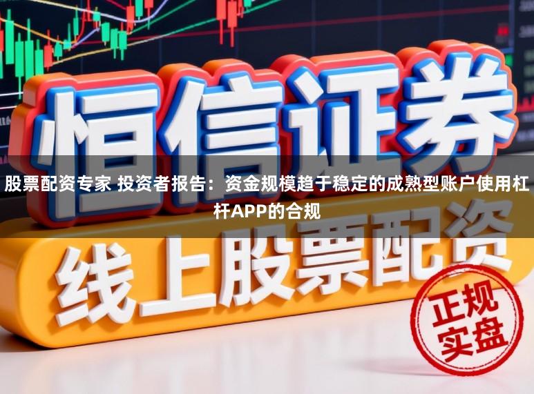 股票配资专家 投资者报告：资金规模趋于稳定的成熟型账户使用杠杆APP的合规