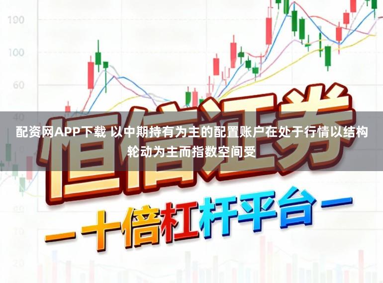 配资网APP下载 以中期持有为主的配置账户在处于行情以结构轮动为主而指数空间受