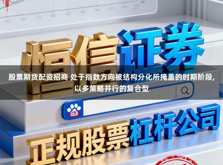 股票期货配资招商 处于指数方向被结构分化所掩盖的时期阶段,以多策略并行的复合型
